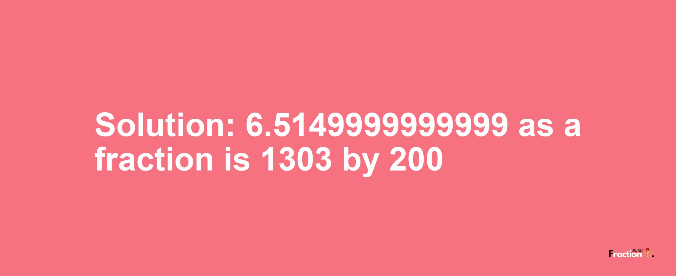 Solution:6.5149999999999 as a fraction is 1303/200